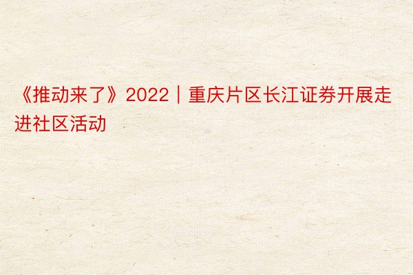 《推动来了》2022｜重庆片区长江证券开展走进社区活动