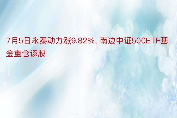7月5日永泰动力涨9.82%, 南边中证500ETF基金重仓该股
